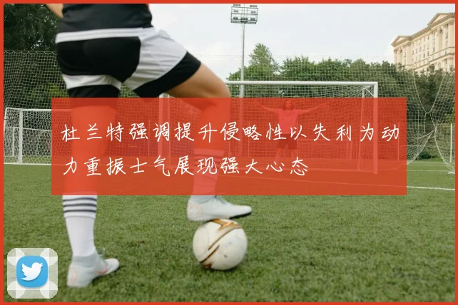 杜兰特强调提升侵略性以失利为动力重振士气展现强大心态
