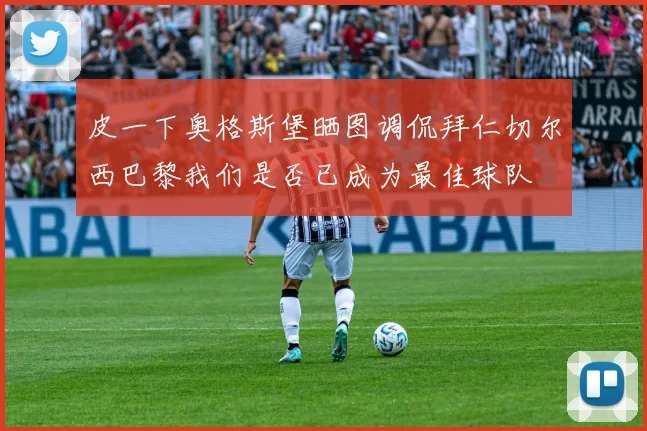 皮一下奥格斯堡晒图调侃拜仁切尔西巴黎我们是否已成为最佳球队
