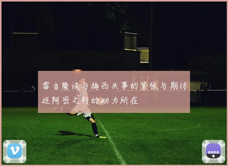 雷吉隆谈与梅西共事的紧张与期待迈阿密之行的动力所在