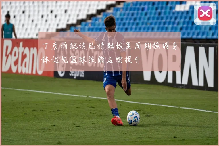 丁彦雨航谈巴特勒恢复周期强调身体优先篮球技能后续提升