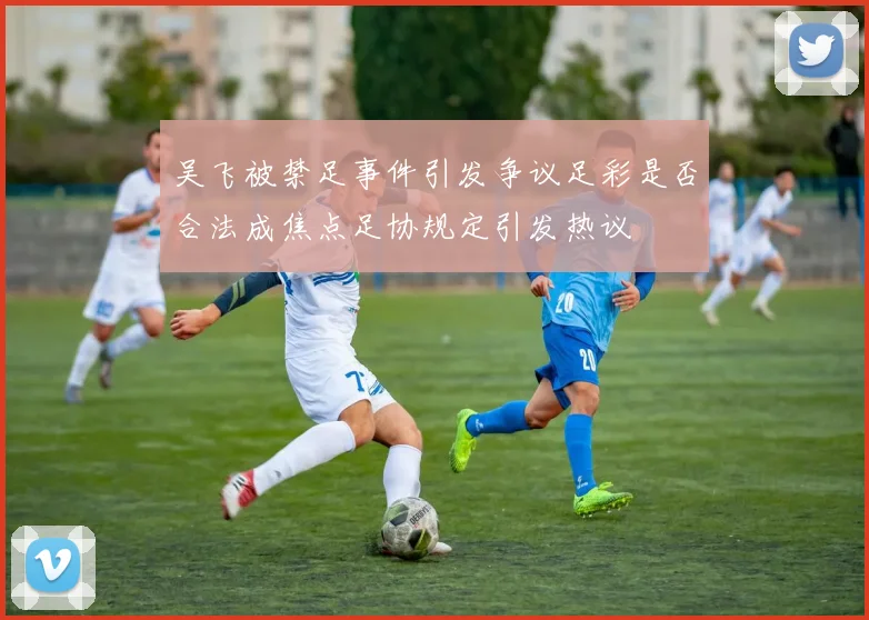 吴飞被禁足事件引发争议足彩是否合法成焦点足协规定引发热议