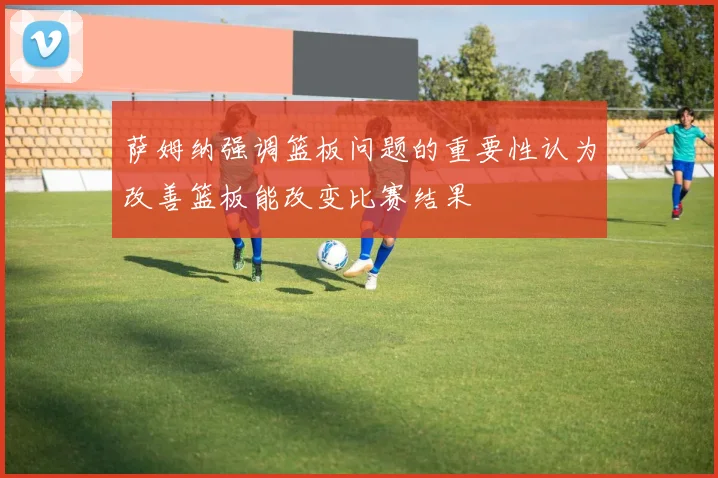 萨姆纳强调篮板问题的重要性认为改善篮板能改变比赛结果