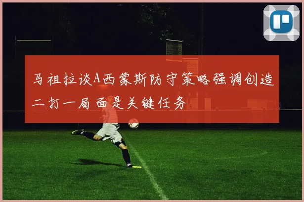 马祖拉谈A西蒙斯防守策略强调创造二打一局面是关键任务