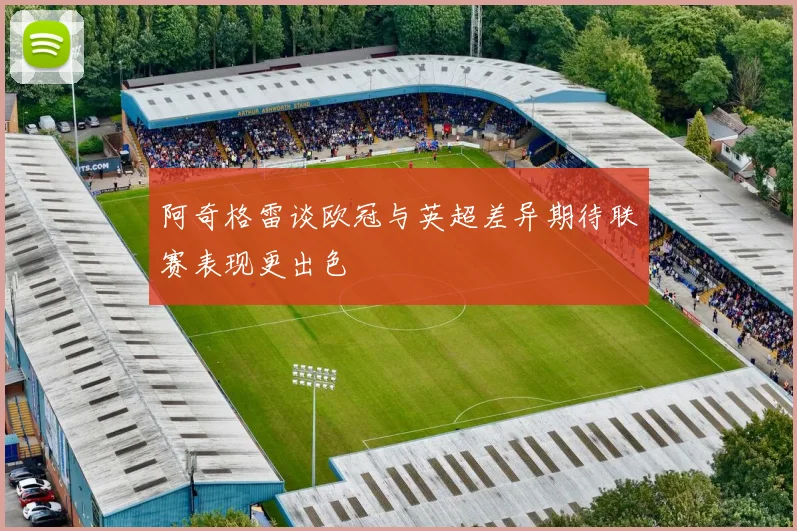 阿奇格雷谈欧冠与英超差异期待联赛表现更出色