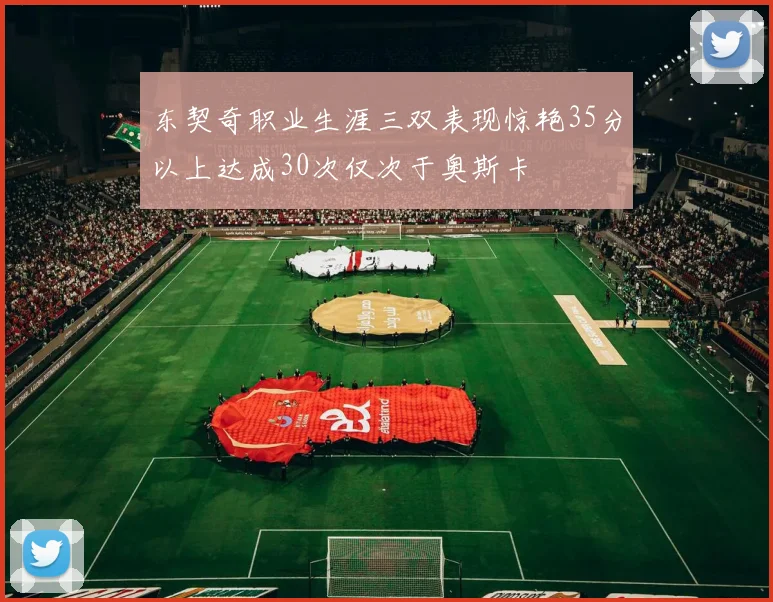东契奇职业生涯三双表现惊艳35分以上达成30次仅次于奥斯卡