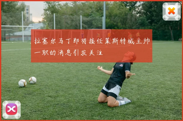 拉塞尔马丁即将接任莱斯特城主帅一职的消息引发关注