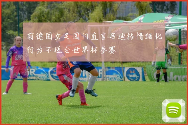 前德国女足国门直言吕迪格情绪化行为不适合世界杯参赛