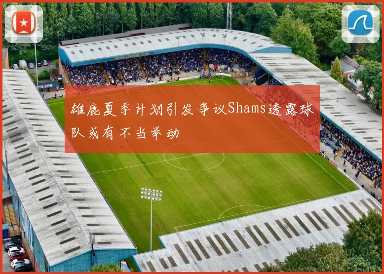 雄鹿夏季计划引发争议Shams透露球队或有不当举动