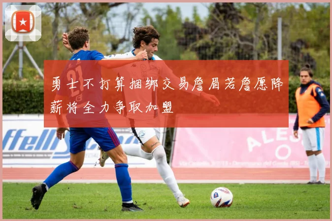 勇士不打算捆绑交易詹眉若詹愿降薪将全力争取加盟