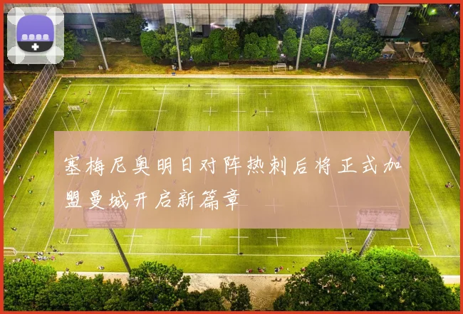 塞梅尼奥明日对阵热刺后将正式加盟曼城开启新篇章