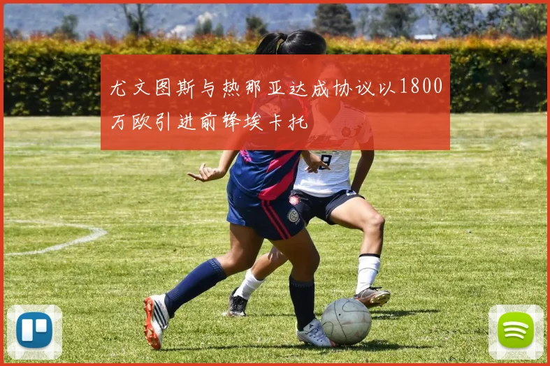 尤文图斯与热那亚达成协议以1800万欧引进前锋埃卡托