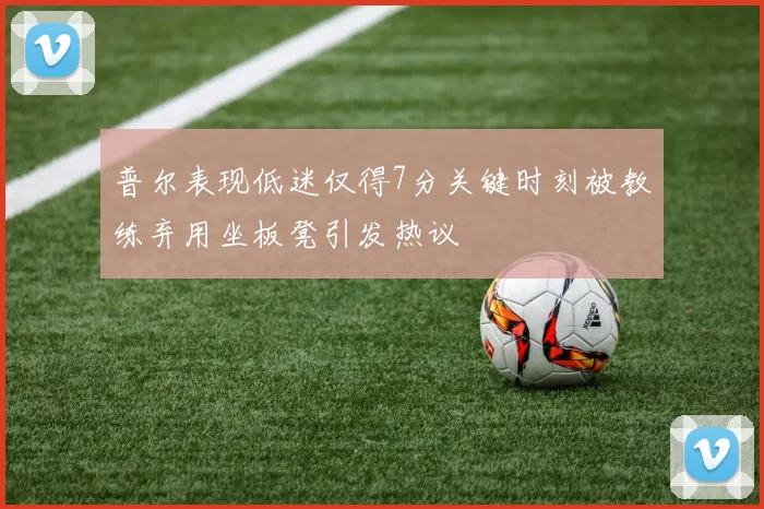 普尔表现低迷仅得7分关键时刻被教练弃用坐板凳引发热议