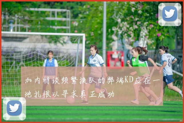加内特谈频繁换队的弊端KD应在一地扎根以寻求真正成功