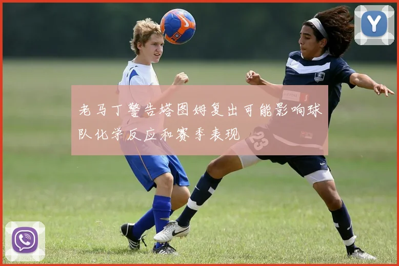老马丁警告塔图姆复出可能影响球队化学反应和赛季表现
