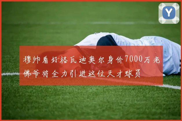 穆帅看好格瓦迪奥尔身价7000万老佛爷将全力引进这位天才球员
