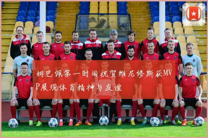 姆巴佩第一时间祝贺维尼修斯获MVP展现体育精神与友谊