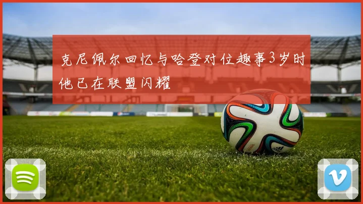 克尼佩尔回忆与哈登对位趣事3岁时他已在联盟闪耀