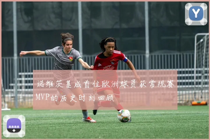 诺维茨基成首位欧洲球员获常规赛MVP的历史时刻回顾