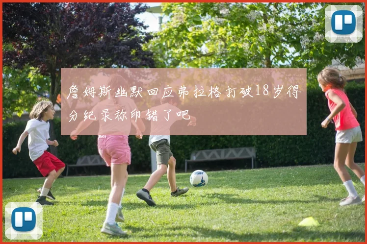 詹姆斯幽默回应弗拉格打破18岁得分纪录称印错了吧