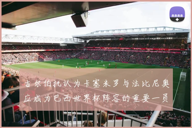吉尔伯托认为卡塞米罗与法比尼奥应成为巴西世界杯阵容的重要一员
