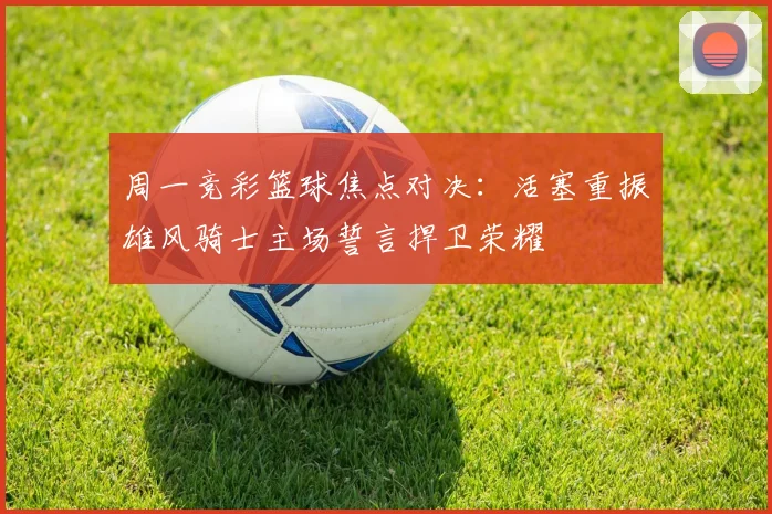 周一竞彩篮球焦点对决：活塞重振雄风骑士主场誓言捍卫荣耀