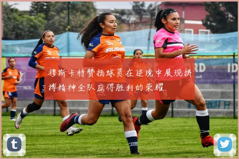穆斯卡特赞扬球员在逆境中展现拼搏精神全队应得胜利的荣耀