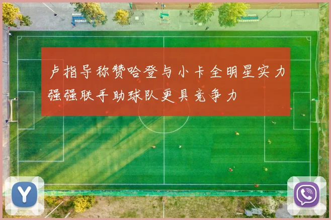 卢指导称赞哈登与小卡全明星实力强强联手助球队更具竞争力
