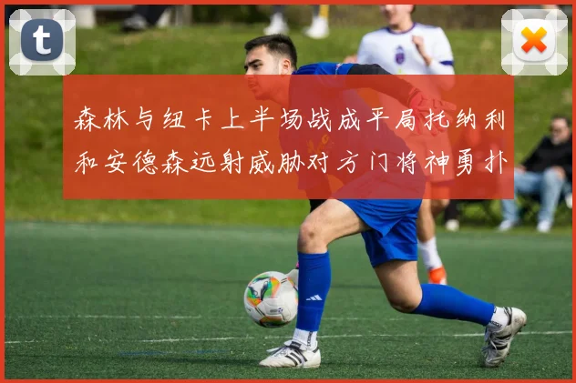 森林与纽卡上半场战成平局托纳利和安德森远射威胁对方门将神勇扑救