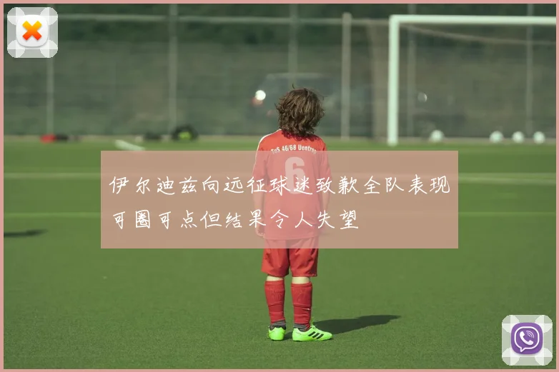伊尔迪兹向远征球迷致歉全队表现可圈可点但结果令人失望
