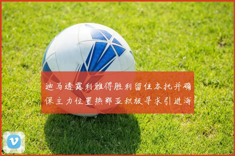 迪马透露利雅得胜利留住本托并确保主力位置热那亚积极寻求引进海因