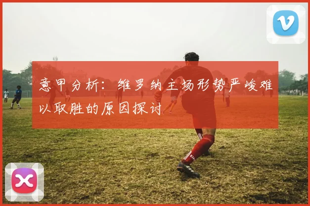 意甲分析：维罗纳主场形势严峻难以取胜的原因探讨