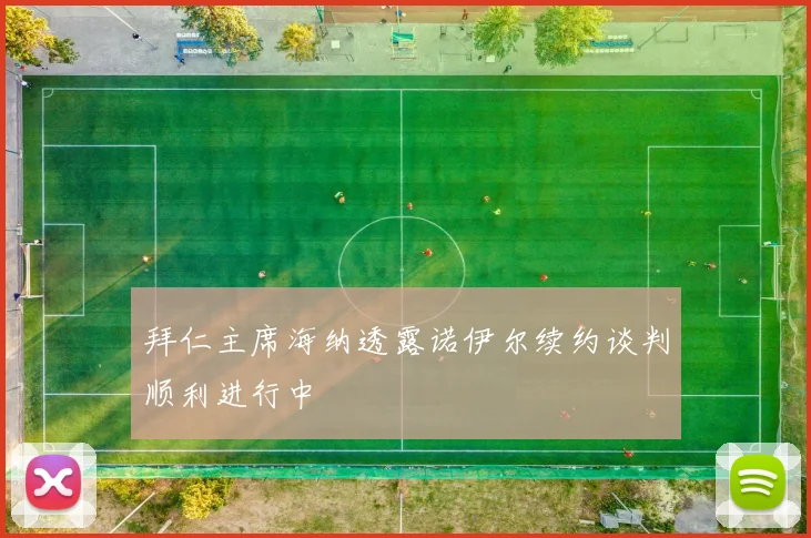 拜仁主席海纳透露诺伊尔续约谈判顺利进行中