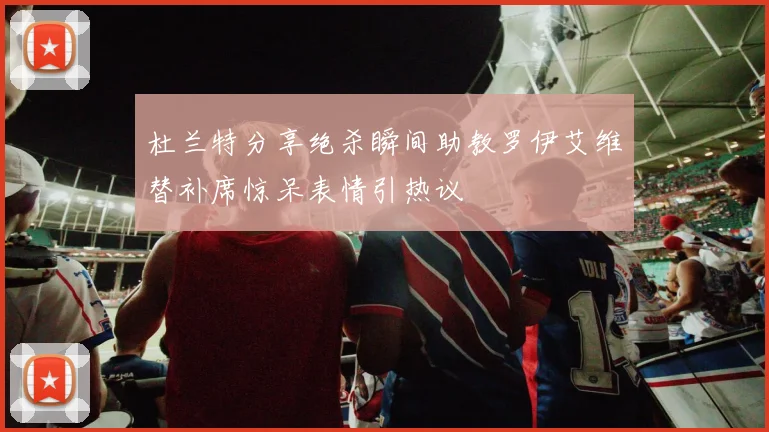 杜兰特分享绝杀瞬间助教罗伊艾维替补席惊呆表情引热议