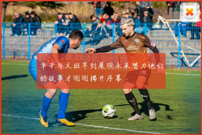 华子与文班早到展现未来潜力他们的故事才刚刚揭开序幕