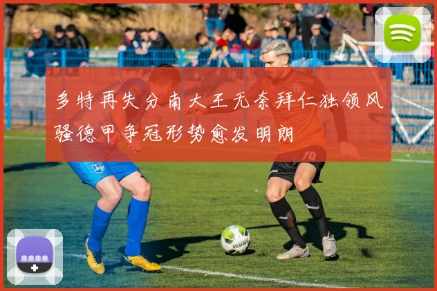多特再失分南大王无奈拜仁独领风骚德甲争冠形势愈发明朗
